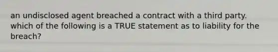 an undisclosed agent breached a contract with a third party. which of the following is a TRUE statement as to liability for the breach?