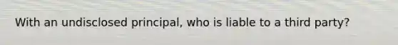 With an undisclosed principal, who is liable to a third party?