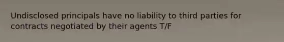 Undisclosed principals have no liability to third parties for contracts negotiated by their agents T/F