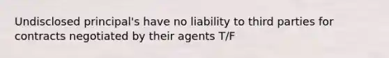 Undisclosed principal's have no liability to third parties for contracts negotiated by their agents T/F