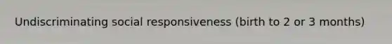 Undiscriminating social responsiveness (birth to 2 or 3 months)