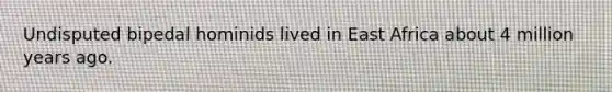 Undisputed bipedal hominids lived in East Africa about 4 million years ago.