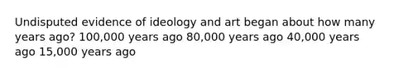 Undisputed evidence of ideology and art began about how many years ago? 100,000 years ago 80,000 years ago 40,000 years ago 15,000 years ago