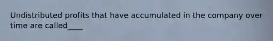 Undistributed profits that have accumulated in the company over time are called____