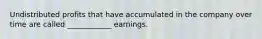 Undistributed profits that have accumulated in the company over time are called ____________ earnings.