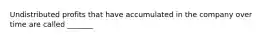 Undistributed profits that have accumulated in the company over time are called _______