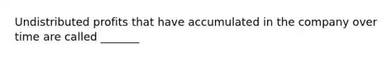 Undistributed profits that have accumulated in the company over time are called _______