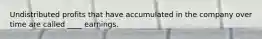 Undistributed profits that have accumulated in the company over time are called ____ earnings.