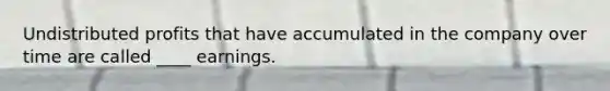 Undistributed profits that have accumulated in the company over time are called ____ earnings.