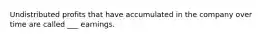 Undistributed profits that have accumulated in the company over time are called ___ earnings.