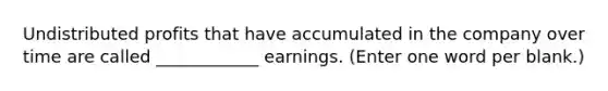 Undistributed profits that have accumulated in the company over time are called ____________ earnings. (Enter one word per blank.)