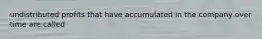 undistributed profits that have accumulated in the company over time are called