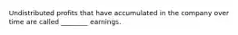 Undistributed profits that have accumulated in the company over time are called ________ earnings.