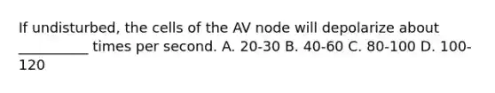 If undisturbed, the cells of the AV node will depolarize about __________ times per second. A. 20-30 B. 40-60 C. 80-100 D. 100-120