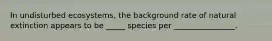 In undisturbed ecosystems, the background rate of natural extinction appears to be _____ species per ________________.