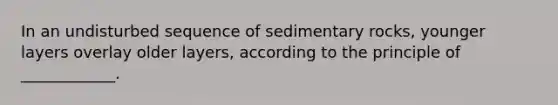 In an undisturbed sequence of sedimentary rocks, younger layers overlay older layers, according to the principle of ____________.