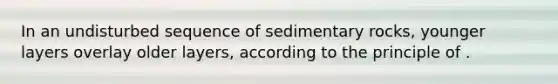 In an undisturbed sequence of sedimentary rocks, younger layers overlay older layers, according to the principle of .