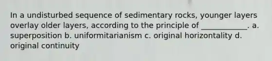 In a undisturbed sequence of sedimentary rocks, younger layers overlay older layers, according to the principle of ____________. a. superposition b. uniformitarianism c. original horizontality d. original continuity