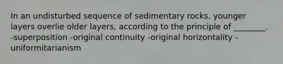 In an undisturbed sequence of sedimentary rocks, younger layers overlie older layers, according to the principle of ________. -superposition -original continuity -original horizontality -uniformitarianism