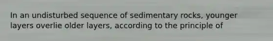 In an undisturbed sequence of sedimentary rocks, younger layers overlie older layers, according to the principle of