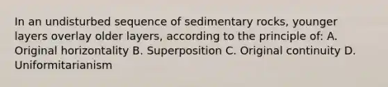 In an undisturbed sequence of sedimentary rocks, younger layers overlay older layers, according to the principle of: A. Original horizontality B. Superposition C. Original continuity D. Uniformitarianism