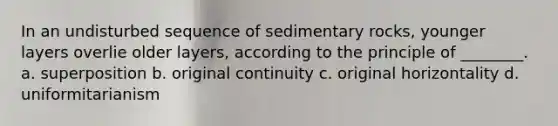 In an undisturbed sequence of sedimentary rocks, younger layers overlie older layers, according to the principle of ________. a. superposition b. original continuity c. original horizontality d. uniformitarianism