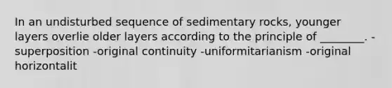 In an undisturbed sequence of sedimentary rocks, younger layers overlie older layers according to the principle of ________. -superposition -original continuity -uniformitarianism -original horizontalit