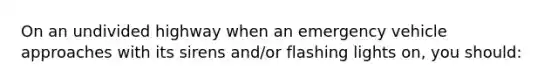 On an undivided highway when an emergency vehicle approaches with its sirens and/or flashing lights on, you should: