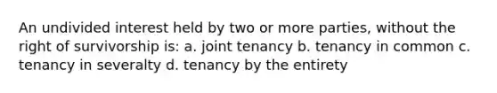 An undivided interest held by two or more parties, without the right of survivorship is: a. joint tenancy b. tenancy in common c. tenancy in severalty d. tenancy by the entirety