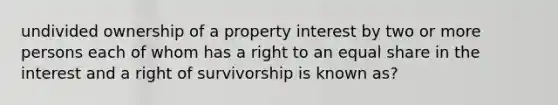 undivided ownership of a property interest by two or more persons each of whom has a right to an equal share in the interest and a right of survivorship is known as?