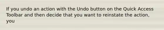 If you undo an action with the Undo button on the Quick Access Toolbar and then decide that you want to reinstate the action, you