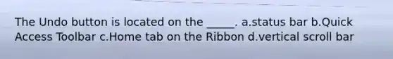 The Undo button is located on the _____. a.status bar b.Quick Access Toolbar c.Home tab on the Ribbon d.vertical scroll bar