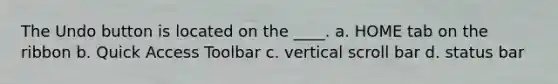 The Undo button is located on the ____. a. HOME tab on the ribbon b. Quick Access Toolbar c. vertical scroll bar d. status bar