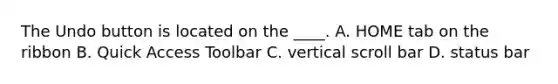 The Undo button is located on the ____. A. HOME tab on the ribbon B. Quick Access Toolbar C. vertical scroll bar D. status bar