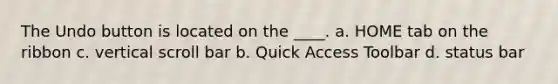 The Undo button is located on the ____. a. HOME tab on the ribbon c. vertical scroll bar b. Quick Access Toolbar d. status bar