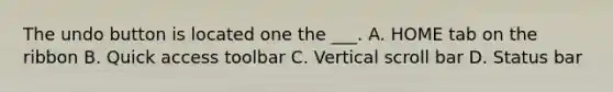 The undo button is located one the ___. A. HOME tab on the ribbon B. Quick access toolbar C. Vertical scroll bar D. Status bar