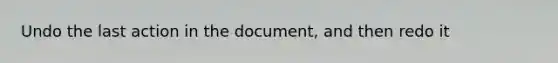 Undo the last action in the document, and then redo it