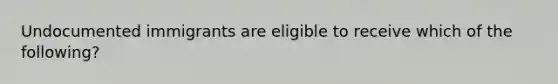 Undocumented immigrants are eligible to receive which of the following?