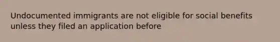 Undocumented immigrants are not eligible for social benefits unless they filed an application before