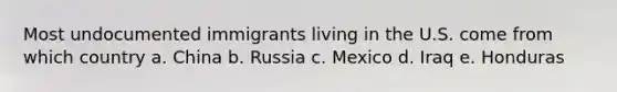 Most undocumented immigrants living in the U.S. come from which country a. China b. Russia c. Mexico d. Iraq e. Honduras