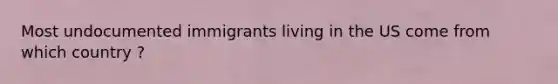 Most undocumented immigrants living in the US come from which country ?