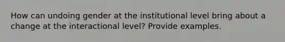 How can undoing gender at the institutional level bring about a change at the interactional level? Provide examples.