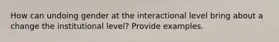 How can undoing gender at the interactional level bring about a change the institutional level? Provide examples.