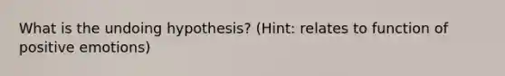 What is the undoing hypothesis? (Hint: relates to function of positive emotions)