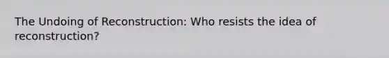 The Undoing of Reconstruction: Who resists the idea of reconstruction?