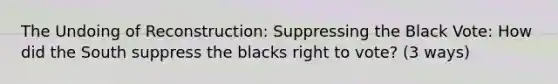 The Undoing of Reconstruction: Suppressing the Black Vote: How did the South suppress the blacks right to vote? (3 ways)