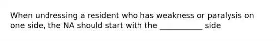 When undressing a resident who has weakness or paralysis on one side, the NA should start with the ___________ side