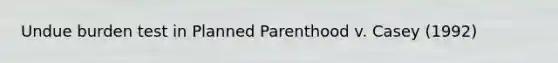 Undue burden test in Planned Parenthood v. Casey (1992)