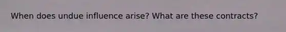 When does undue influence arise? What are these contracts?