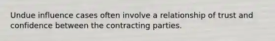 Undue influence cases often involve a relationship of trust and confidence between the contracting parties.